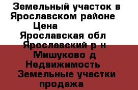 Земельный участок в Ярославском районе › Цена ­ 380 000 - Ярославская обл., Ярославский р-н, Мишуково д. Недвижимость » Земельные участки продажа   